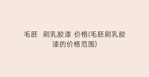毛胚  刷乳胶漆 价格(毛胚刷乳胶漆的价格范围)